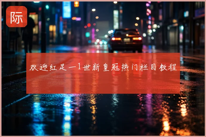 欢迎红足一1世新皇冠热门栏目教程