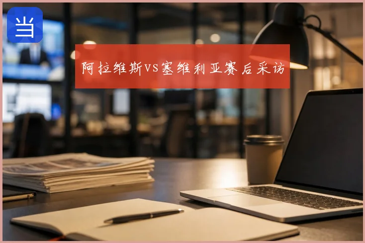 阿拉维斯vs塞维利亚赛后采访