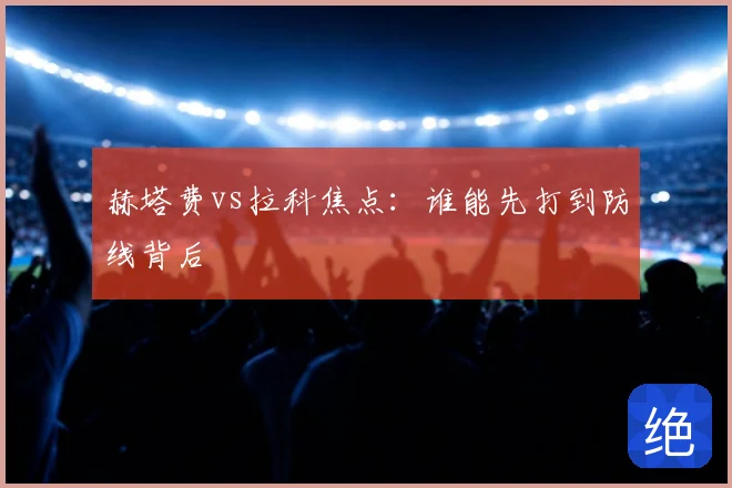 赫塔费vs拉科焦点:谁能先打到防线背后
