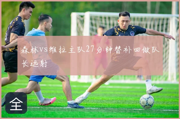 森林vs维拉主队27分钟替补回做队长远射