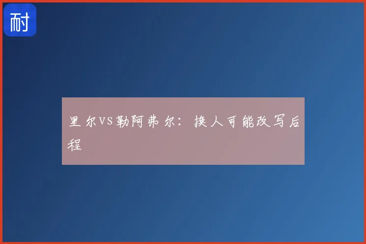 里尔vs勒阿弗尔:换人可能改写后程